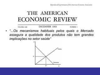 • “...Os mecanismos habituais pelos quais o Mercado
  assegura a qualidade dos produtos não tem grandes
  implicações no setor saúde”
 