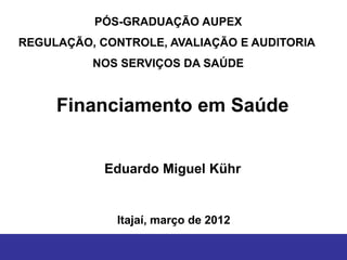 PÓS-GRADUAÇÃO AUPEX
REGULAÇÃO, CONTROLE, AVALIAÇÃO E AUDITORIA
          NOS SERVIÇOS DA SAÚDE


     Financiamento em Saúde


            Eduardo Miguel Kühr


             Itajaí, março de 2012
 
