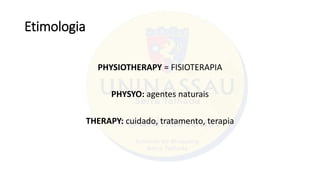 Etimologia
PHYSIOTHERAPY = FISIOTERAPIA
PHYSYO: agentes naturais
THERAPY: cuidado, tratamento, terapia
 