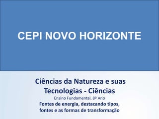 Ciências da Natureza e suas
Tecnologias - Ciências
Ensino Fundamental, 8º Ano
Fontes de energia, destacando tipos,
fontes e as formas de transformação
 