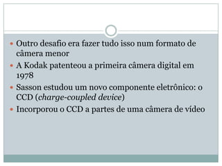 1981 – Sony introduz no mercado mundial a Mavica (MagneticVideoCamera)Não eram câmeras digitais, e sim "câmeras de vídeo estático”Posteriormente, a empresa relançou a marca incorporando a tecnologia digital