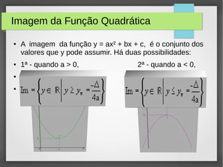 Imagem da Função Quadrática
● A imagem da função y = ax² + bx + c, é o conjunto dos
valores que y pode assumir. Há duas possibilidades:
● 1ª - quando a > 0, 2ª - quando a < 0,
●
●
 