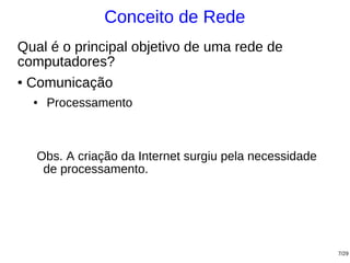 Conceito de Rede
Qual é o principal objetivo de uma rede de
computadores?
● Comunicação


  ●   Processamento



   Obs. A criação da Internet surgiu pela necessidade
    de processamento.




                                                        7/29
 