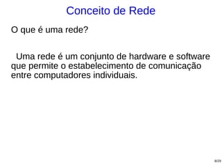 Conceito de Rede
O que é uma rede?

 Uma rede é um conjunto de hardware e software
que permite o estabelecimento de comunicação
entre computadores individuais.




                                                 8/29
 