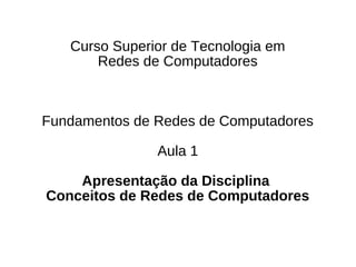 Curso Superior de Tecnologia em
       Redes de Computadores



Fundamentos de Redes de Computadores

               Aula 1

    Apresentação da Disciplina
Conceitos de Redes de Computadores
 