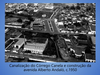 Canalização do Córrego Canela e construção da
avenida Alberto Andaló, c.1950
 