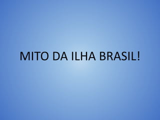 MITO DA ILHA BRASIL!
 