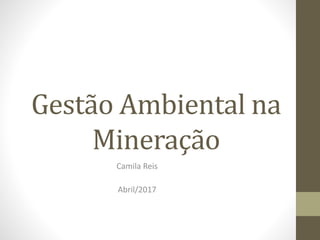 Gestão Ambiental na
Mineração
Camila Reis
Abril/2017
 