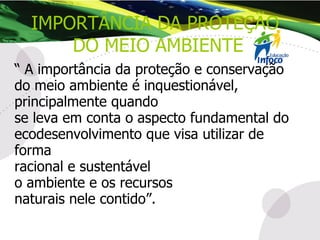 “  A importância da proteção e conservação do meio ambiente é inquestionável, principalmente quando se leva em conta o aspecto fundamental do ecodesenvolvimento que visa utilizar de forma  racional e sustentável  o ambiente e os recursos  naturais nele contido”. IMPORTÂNCIA DA PROTEÇÃO  DO MEIO AMBIENTE 