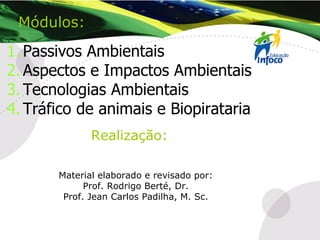 Material elaborado e revisado por: Prof. Rodrigo Berté, Dr. Prof. Jean Carlos Padilha, M. Sc. Realização:   Passivos Ambientais Aspectos e Impactos Ambientais Tecnologias Ambientais Tráfico de animais e Biopirataria Módulos:   