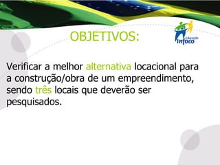 Verificar a melhor  alternativa  locacional para a construção/obra de um empreendimento, sendo  três  locais que deverão ser pesquisados. OBJETIVOS: 