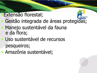 Extensão florestal; Gestão integrada de áreas protegidas; Manejo sustentável da fauna  e da flora; Uso sustentável de recursos pesqueiros; Amazônia sustentável; 