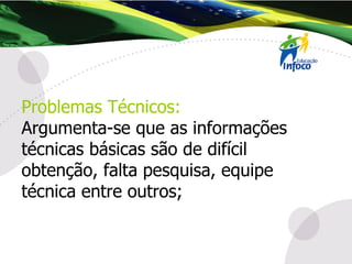 Problemas Técnicos:   Argumenta-se que as informações técnicas básicas são de difícil obtenção, falta pesquisa, equipe técnica entre outros; 