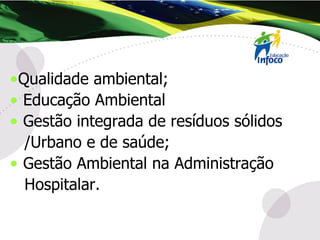 Qualidade ambiental; Educação Ambiental Gestão integrada de resíduos sólidos /Urbano e de saúde; Gestão Ambiental na Administração  Hospitalar. 