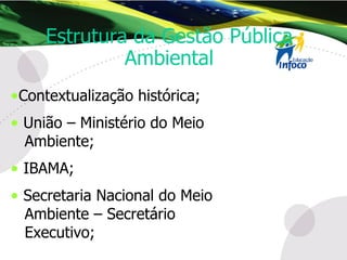 Contextualização histórica; União – Ministério do Meio Ambiente; IBAMA; Secretaria Nacional do Meio Ambiente – Secretário  Executivo; Estrutura da Gestão Pública Ambiental 
