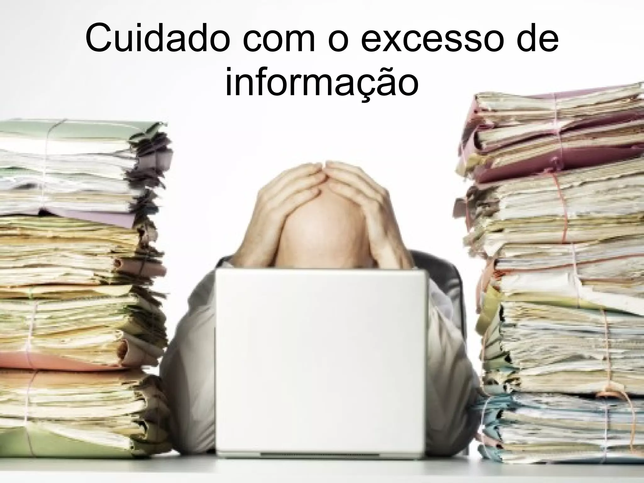 Cuidado com o excesso de informação 