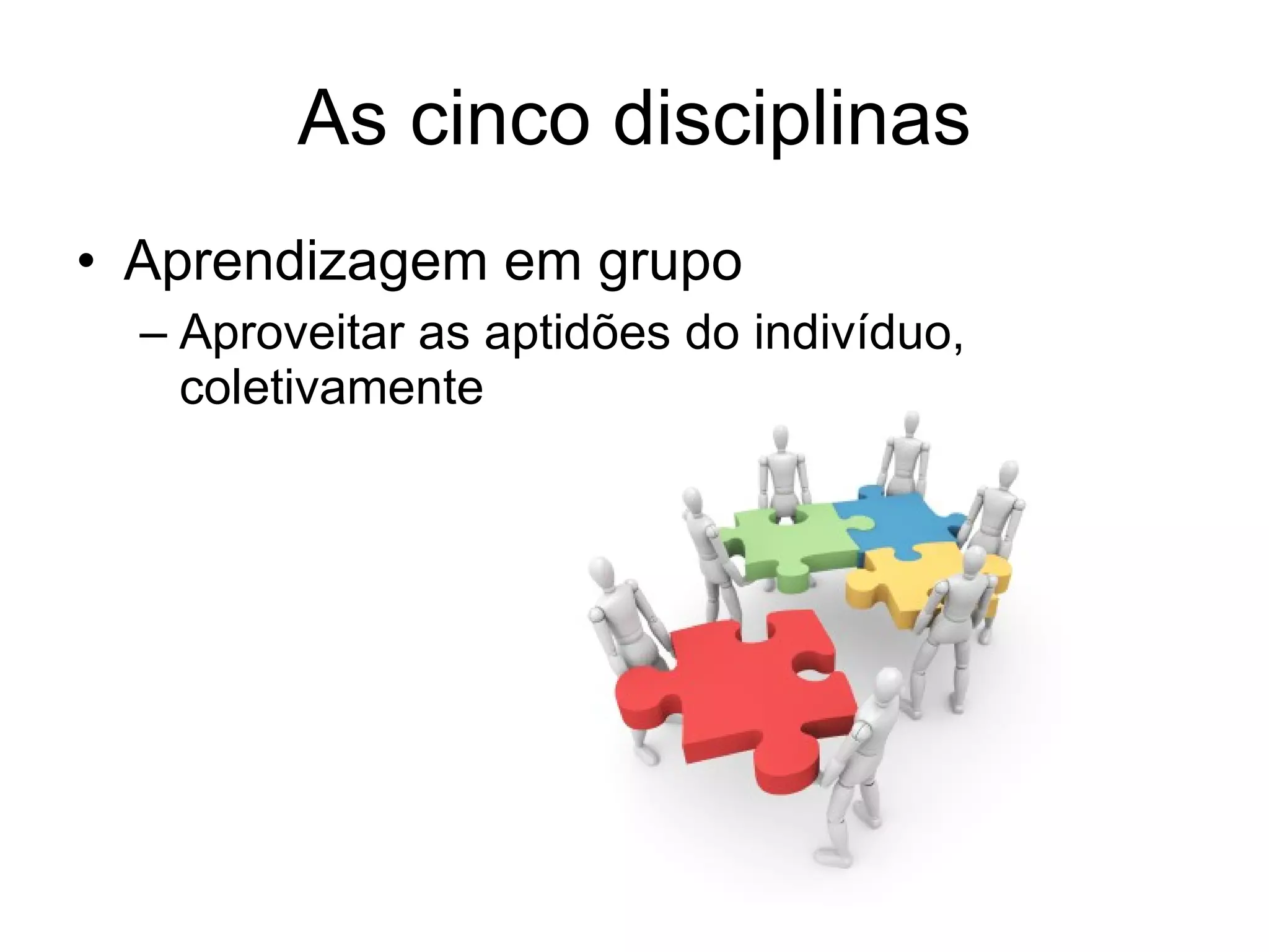 As cinco disciplinas Aprendizagem em grupo Aproveitar as aptidões do indivíduo, coletivamente 