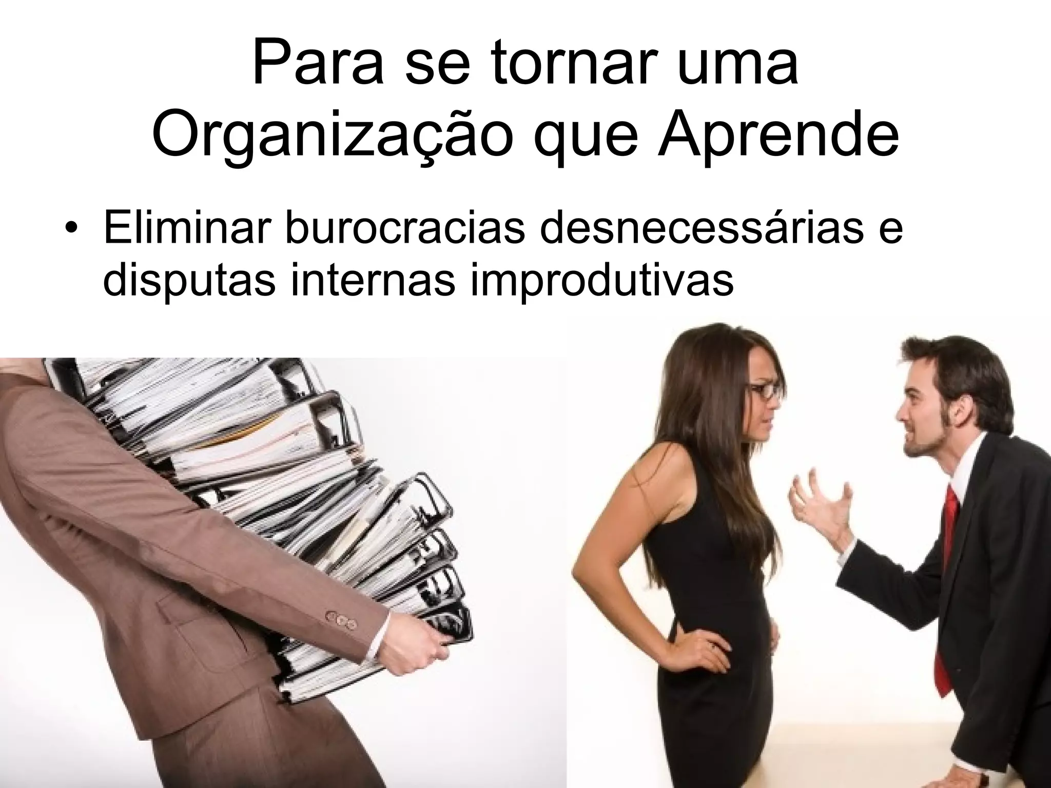 Para se tornar uma Organização que Aprende Eliminar burocracias desnecessárias e disputas internas improdutivas 