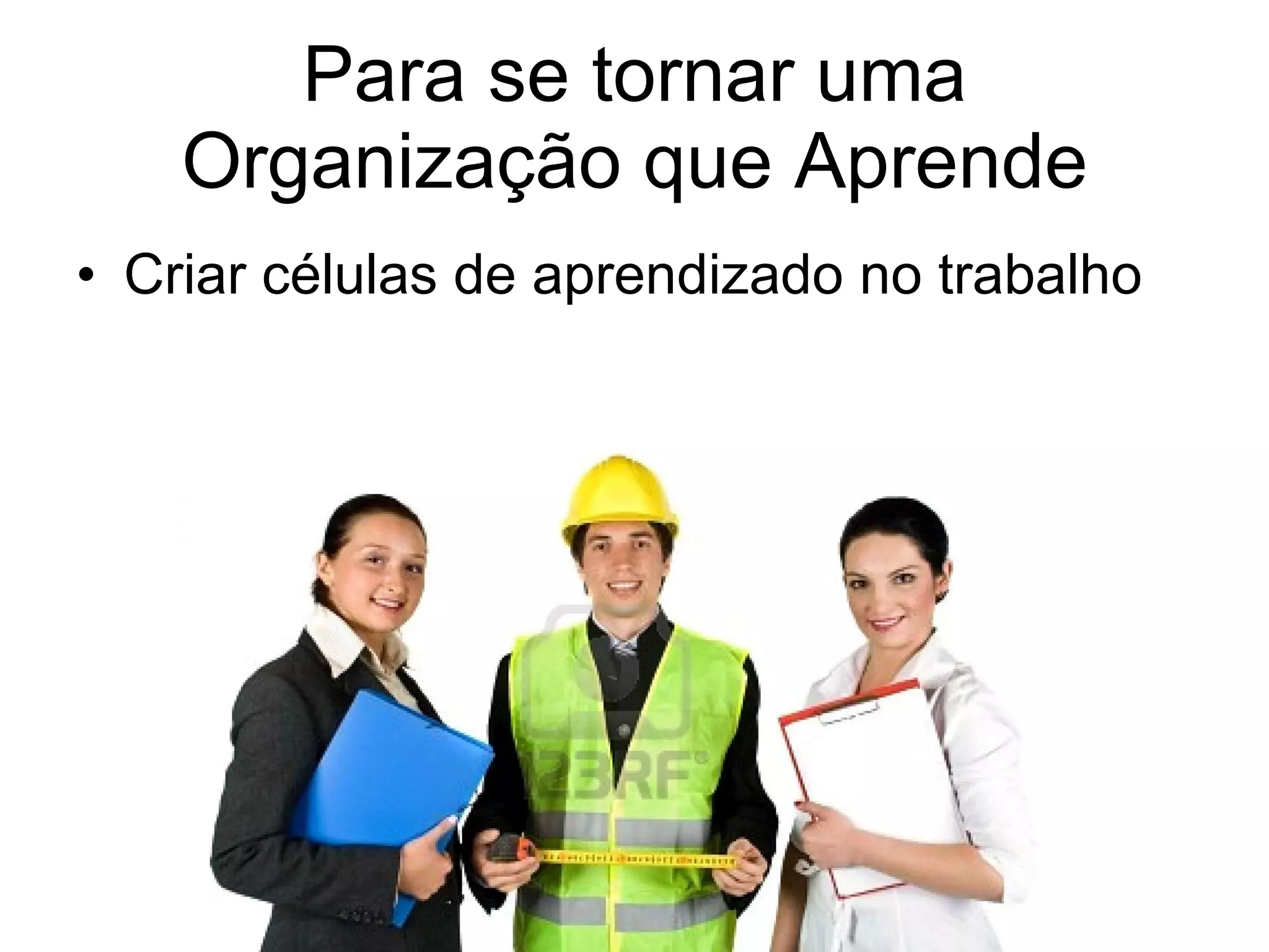 Para se tornar uma Organização que Aprende Criar células de aprendizado no trabalho 