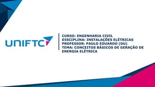 CURSO: ENGENHARIA CIVIL
DISCIPLINA: INSTALAÇÕES ELÉTRICAS
PROFESSOR: PAULO EDUARDO (DU)
TEMA: CONCEITOS BÁSICOS DE GERAÇÃO DE
ENERGIA ELÉTRICA
 