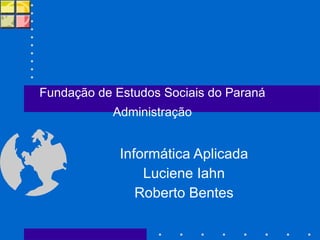 Informática Aplicada Luciene Iahn Roberto Bentes Fundação de Estudos Sociais do Paraná Administração 