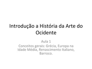 Introdução	
  a	
  História	
  da	
  Arte	
  do	
  
Ocidente	
  
Aula	
  1	
  
Conceitos	
  gerais:	
  Grécia,	
  Europa	
  na	
  
Idade	
  Média,	
  Renascimento	
  Italiano,	
  
Barroco.	
  
 