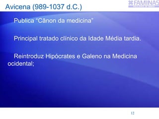 Avicena (989-1037 d.C.)
Publica “Cânon da medicina”
Principal tratado clínico da Idade Média tardia.
Reintroduz Hipócrates e Galeno na Medicina
ocidental;
12
 