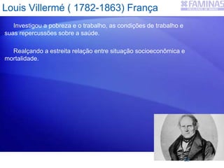 Louis Villermé ( 1782-1863) França
Investigou a pobreza e o trabalho, as condições de trabalho e
suas repercussões sobre a saúde.
Realçando a estreita relação entre situação socioeconômica e
mortalidade.
22
 
