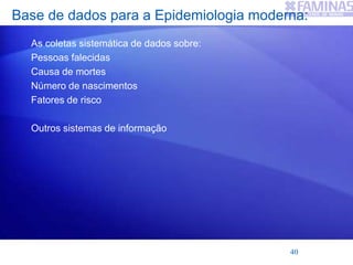 Base de dados para a Epidemiologia moderna:
As coletas sistemática de dados sobre:
Pessoas falecidas
Causa de mortes
Número de nascimentos
Fatores de risco
Outros sistemas de informação
40
 