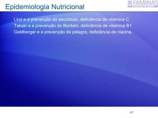 Epidemiologia Nutricional
Lind e a prevenção do escorbuto, deficiência de vitamina C
Takaki e a prevenção do Beribéri, deficiência de vitamina B1
Goldberger e a prevenção da pelagra, deficiência de niacina.
41
 