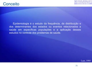 Conceito
Epidemiologia é o estudo da frequência, da distribuição e
dos determinantes dos estados ou eventos relacionados a
saúde em específicas populações e a aplicação desses
estudos no controle dos problemas de saúde.
Last, 1995
51
 