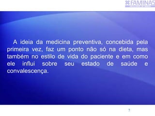 A ideia da medicina preventiva, concebida pela
primeira vez, faz um ponto não só na dieta, mas
também no estilo de vida do paciente e em como
ele influi sobre seu estado de saúde e
convalescença.
7
 