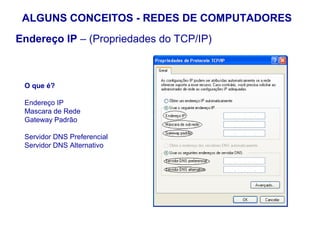 ALGUNS CONCEITOS - REDES DE COMPUTADORES
Endereço IP – (Propriedades do TCP/IP)



 O que é?

 Endereço IP
 Mascara de Rede
 Gateway Padrão

 Servidor DNS Preferencial
 Servidor DNS Alternativo




                                         22
 