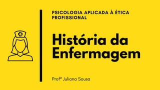 História da
Enfermagem
PSICOLOGIA APLICADA À ÉTICA

PROFISSIONAL
Profª Juliana Sousa
 