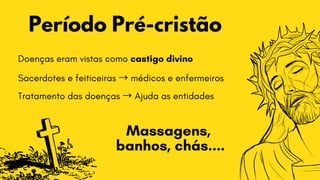 Período Pré-cristão
Doenças eram vistas como castigo divino
Sacerdotes e feiticeiras →médicos e enfermeiros
Tratamento das doenças →Ajuda as entidades
Massagens,
banhos, chás....
 