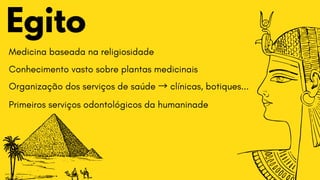 Egito
Medicina baseada na religiosidade
Conhecimento vasto sobre plantas medicinais
Organização dos serviços de saúde →clínicas, botiques...
Primeiros serviços odontológicos da humaninade
 
