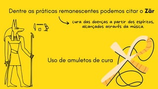 Dentre as práticas remanescentes podemos citar o Zãr
Uso de amuletos de cura
cura das doenças a partir dos espíritos,

alcançados através da música.
 