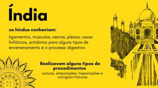Índia
os hindus conheciam:
ligamentos, músculos, nervos, plexos, vasos

linfáticos, antídotos para alguns tipos de

envenenamento e o processo digestivo
Realizavam alguns tipos de

procedimentos
suturas, amputações, trepanações e

corrigiam fraturas
 