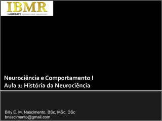 Neurociência e Comportamento I Aula 1: História da Neurociência Billy E. M. Nascimento, BSc, MSc, DSc bnascimento@gmail.com 