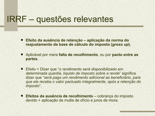 IRRF – questões relevantes

      Efeito da ausência de retenção – aplicação da norma do
       reajustamento da base de ...
