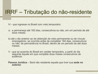 IRRF – Tributação do não-residente

 IV - que ingresse no Brasil com visto temporário:

 d) e permaneça até 183 dias, cons...