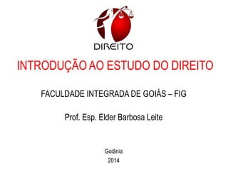INTRODUÇÃO AO ESTUDO DO DIREITO
FACULDADE INTEGRADA DE GOIÁS – FIG
Prof. Esp. Elder Barbosa Leite
Goiânia
2014
 