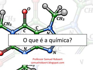 O que é a química?
Professor Samuel Robaert
samuelrobaert.blogspot.com
 