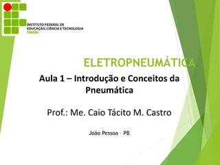 ELETROPNEUMÁTICA
Aula 1 – Introdução e Conceitos da
Pneumática
Prof.: Me. Caio Tácito M. Castro
João Pessoa – PB
 