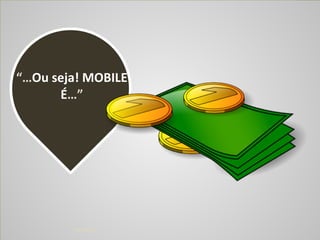!1004/04/14
“…Ou	
  seja!	
  MOBILE	
  
É…”
 