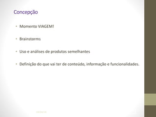 Concepção
• Momento	
  VIAGEM!	
  
!
• Brainstorms	
  
!
• Uso	
  e	
  análises	
  de	
  produtos	
  semelhantes	
  
!
• Definição	
  do	
  que	
  vai	
  ter	
  de	
  conteúdo,	
  informação	
  e	
  funcionalidades.
04/04/14 !35
 