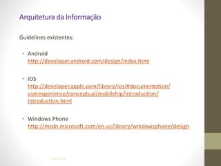 Arquitetura	
  da	
  Informação
Guidelines	
  existentes: 
• Android	
  	
   
http://developer.android.com/design/index.html	
  
!
• IOS 
http://developer.apple.com/library/ios/#documentation/
userexperience/conceptual/mobilehig/Introduction/
Introduction.html	
  
!
• Windows	
  Phone 
http://msdn.microsoft.com/en-­‐us/library/windowsphone/design
04/04/14 !41
 