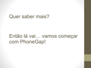 !84
Quer saber mais?
!
!
Então lá vai… vamos começar
com PhoneGap!
 