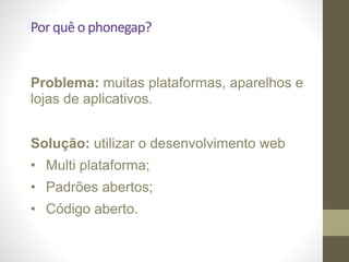 Por	
  quê	
  o	
  phonegap?
!
Problema: muitas plataformas, aparelhos e
lojas de aplicativos.
!
Solução: utilizar o desenvolvimento web	

• Multi plataforma;
• Padrões abertos;
• Código aberto.
!89
 