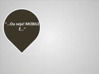 !904/04/14
“…Ou	
  seja!	
  MOBILE	
  
É…”
 